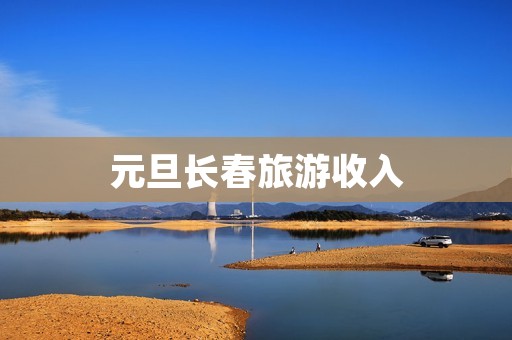 元旦长春旅游收入 元旦长春旅游收入