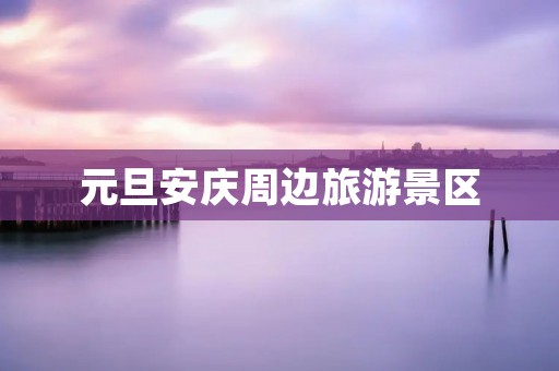 元旦安庆周边旅游景区