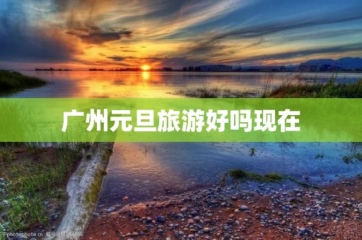 广州元旦旅游好吗现在 广州元旦旅游好吗现在