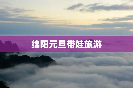绵阳元旦带娃旅游