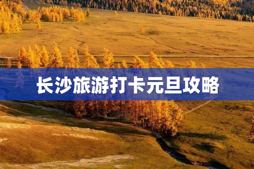 长沙旅游打卡元旦攻略
