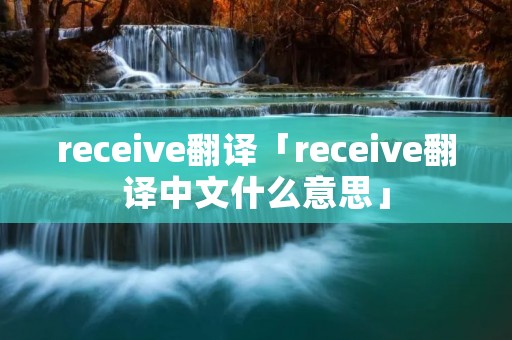 receive翻译「receive翻译中文什么意思」 receive翻译「receive翻译中文什么意思」