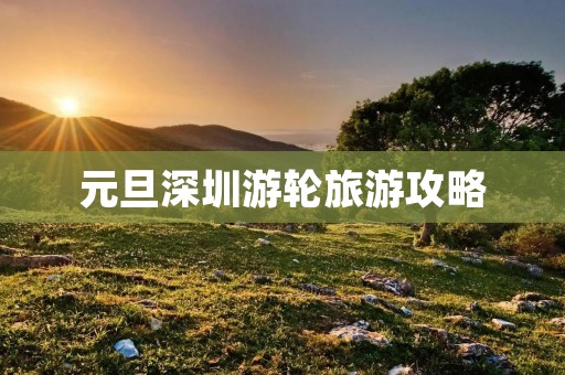 元旦深圳游轮旅游攻略