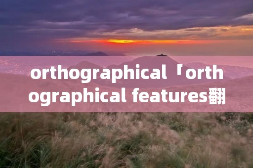 orthographical「orthographical features翻译」