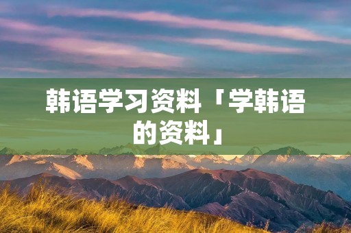 韩语学习资料「学韩语的资料」