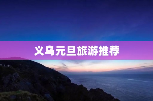义乌元旦旅游推荐 义乌元旦旅游推荐