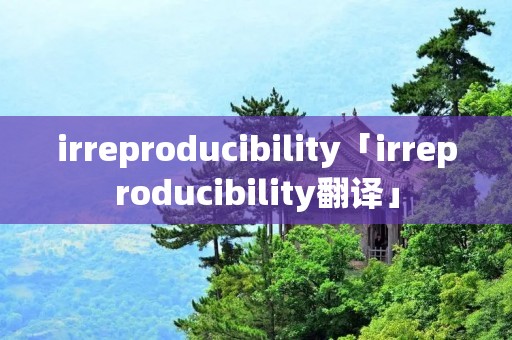irreproducibility「irreproducibility翻译」