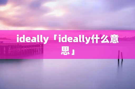 ideally「ideally什么意思」