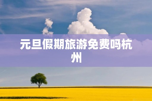 元旦假期旅游免费吗杭州 元旦假期旅游免费吗杭州