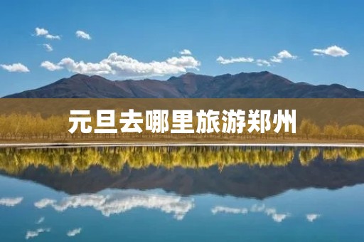 元旦去哪里旅游郑州 元旦去哪里旅游郑州