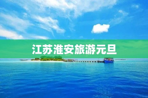 江苏淮安旅游元旦 江苏淮安旅游元旦