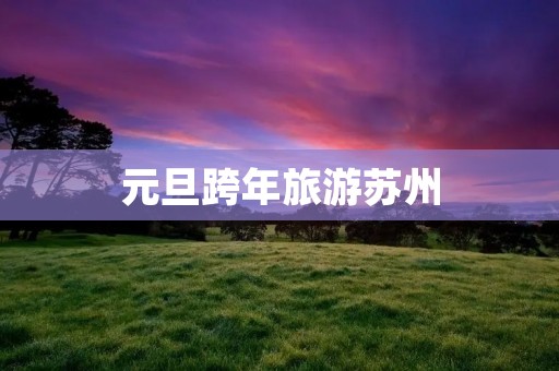 元旦跨年旅游苏州 元旦跨年旅游苏州