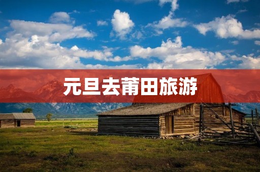 元旦去莆田旅游 元旦去莆田旅游