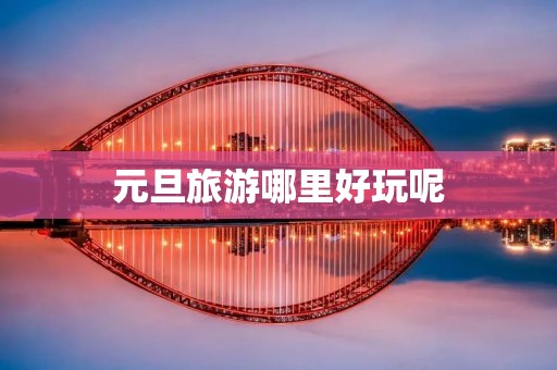 元旦旅游哪里好玩呢