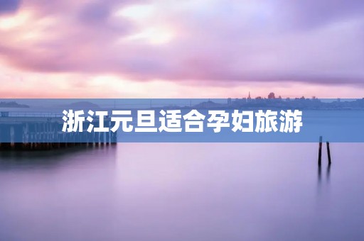 浙江元旦适合孕妇旅游