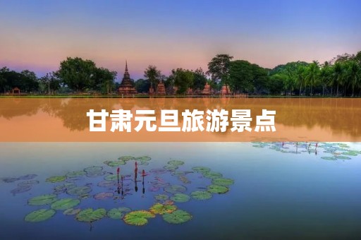甘肃元旦旅游景点