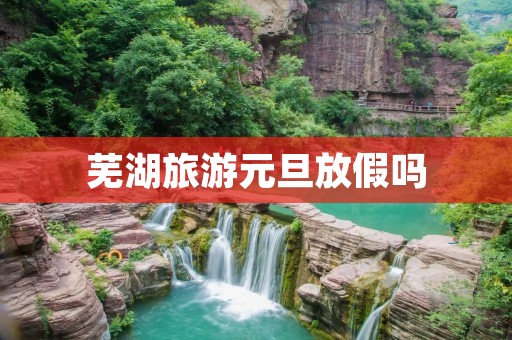 芜湖旅游元旦放假吗