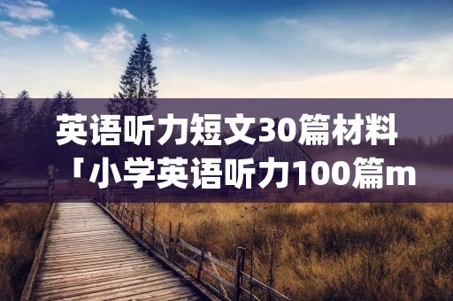 英语听力短文30篇材料「小学英语听力100篇mp3」