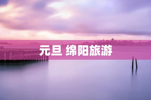元旦 绵阳旅游
