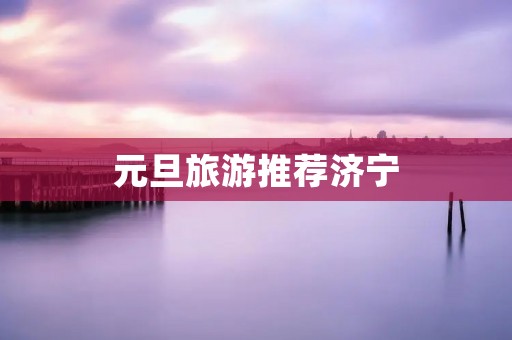 元旦旅游推荐济宁