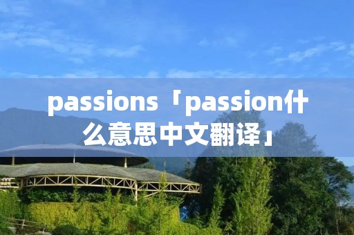 passions「passion什么意思中文翻译」 passions「passion什么意思中文翻译」