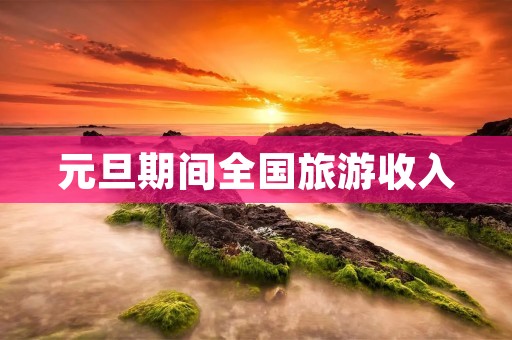 元旦期间全国旅游收入