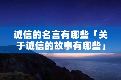诚信的名言有哪些「关于诚信的故事有哪些」