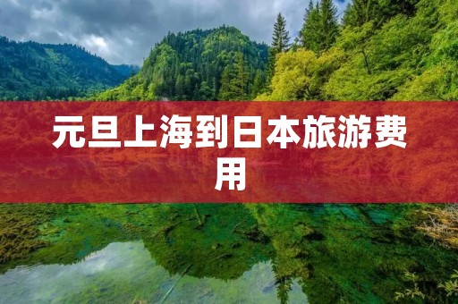 元旦上海到日本旅游费用 元旦上海到日本旅游费用