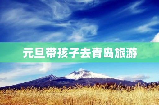 元旦带孩子去青岛旅游