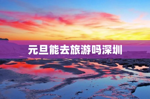 元旦能去旅游吗深圳