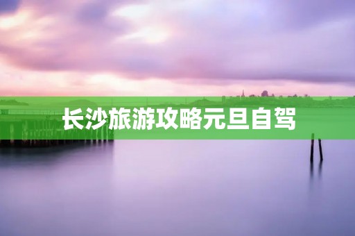 长沙旅游攻略元旦自驾