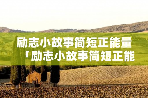 励志小故事简短正能量「励志小故事简短正能量200字」