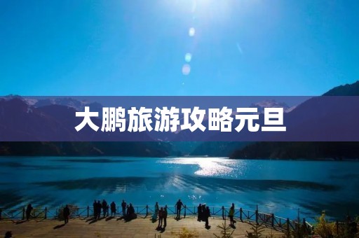 大鹏旅游攻略元旦 大鹏旅游攻略元旦