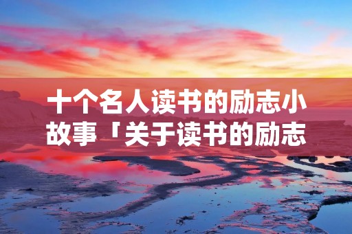 十个名人读书的励志小故事「关于读书的励志故事」