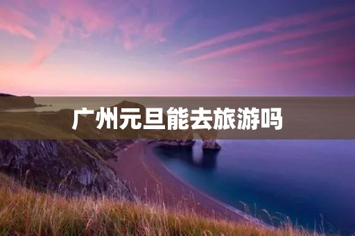 广州元旦能去旅游吗