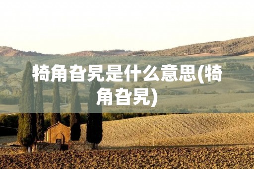 犄角旮旯是什么意思(犄角旮旯)