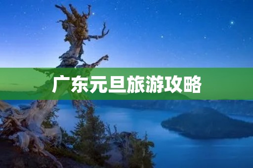 广东元旦旅游攻略 广东元旦旅游攻略