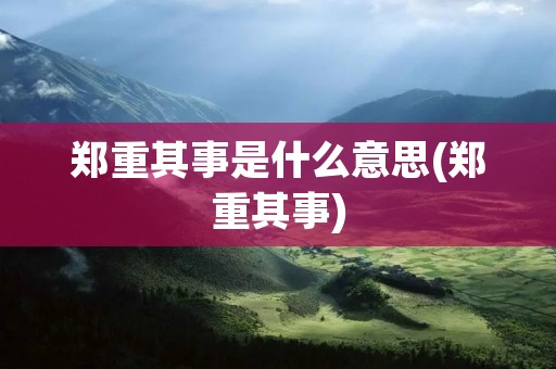 郑重其事是什么意思(郑重其事)