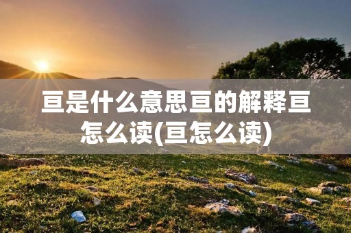 亘是什么意思亘的解释亘怎么读(亘怎么读)