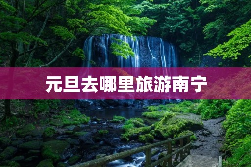 元旦去哪里旅游南宁