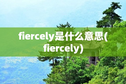 fiercely是什么意思(fiercely)