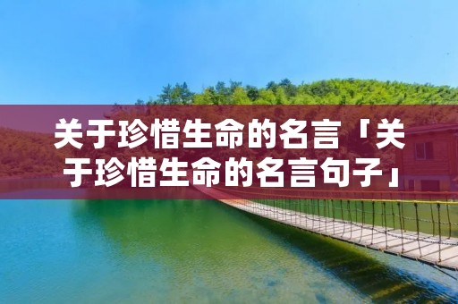 关于珍惜生命的名言「关于珍惜生命的名言句子」 关于珍惜生命的名言「关于珍惜生命的名言句子」