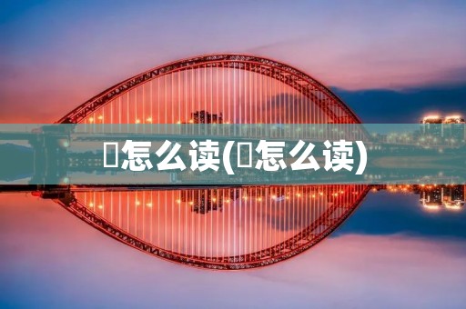 巭怎么读(巭怎么读)