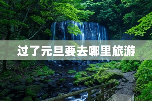 过了元旦要去哪里旅游