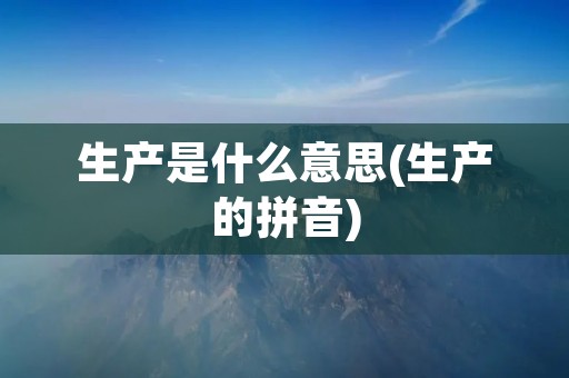 生产是什么意思(生产的拼音)