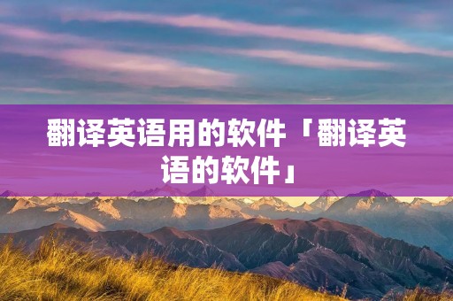 翻译英语用的软件「翻译英语的软件」