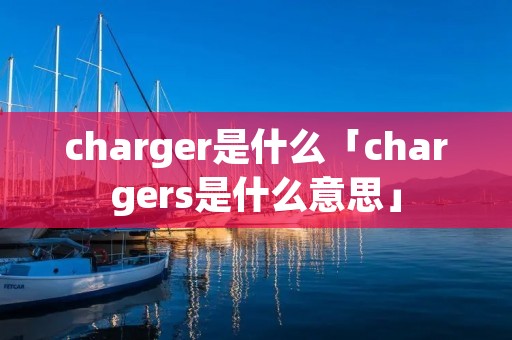 charger是什么「chargers是什么意思」