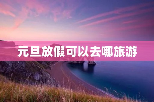 元旦放假可以去哪旅游 元旦放假可以去哪旅游