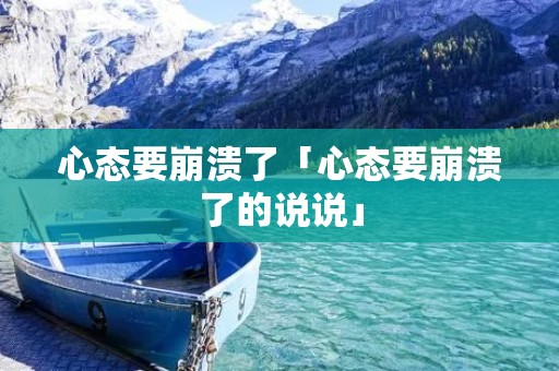 心态要崩溃了「心态要崩溃了的说说」