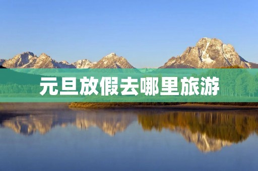 元旦放假去哪里旅游
